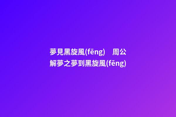 夢見黑旋風(fēng)　周公解夢之夢到黑旋風(fēng)